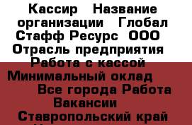 Кассир › Название организации ­ Глобал Стафф Ресурс, ООО › Отрасль предприятия ­ Работа с кассой › Минимальный оклад ­ 45 000 - Все города Работа » Вакансии   . Ставропольский край,Невинномысск г.